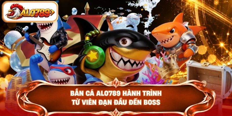 Bắn cá ALO789 hành trình từ viên đạn đầu đến Boss