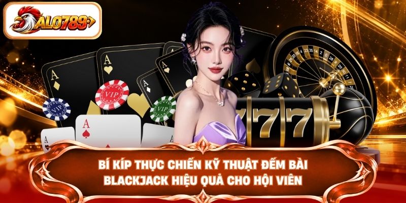 Bí kíp thực chiến kỹ thuật đếm bài Blackjack hiệu quả cho hội viên