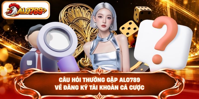 Câu hỏi thường gặp ALO789 về đăng ký tài khoản cá cược
