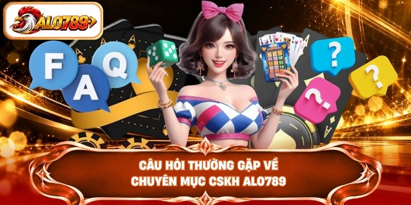 Câu hỏi thường gặp về chuyên mục CSKH ALO789