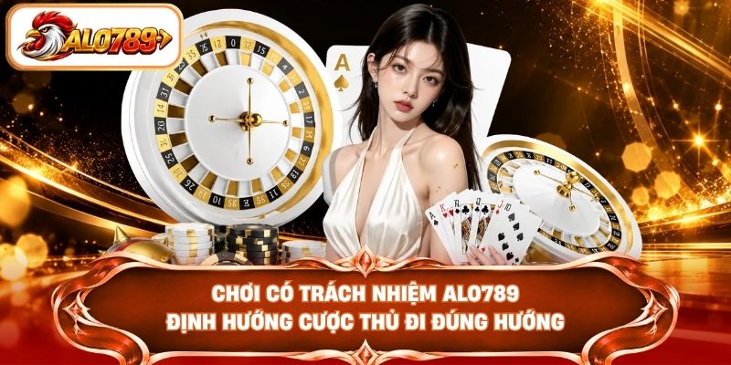 Chơi có trách nhiệm ALO789 định hướng cược thủ đi đúng hướng