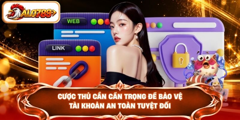 Cược thủ cần cẩn trọng để bảo vệ tài khoản an toàn tuyệt đối