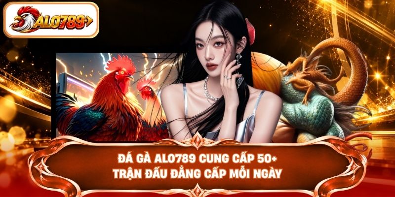 Đá gà ALO789 cung cấp 50+ trận đấu đẳng cấp mỗi ngày