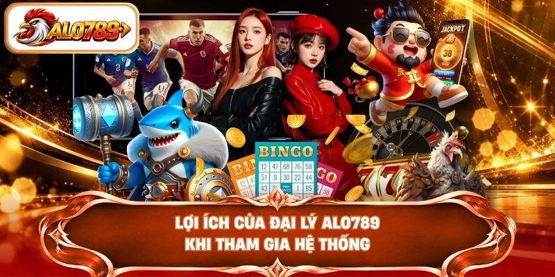 Lợi ích của đại lý ALO789 khi tham gia hệ thống