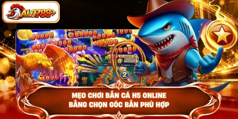 Mẹo chơi bắn cá H5 online bằng chọn góc bắn phù hợp
