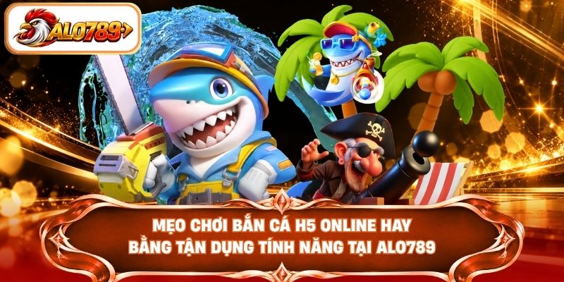 Mẹo chơi bắn cá H5 online hay bằng tận dụng tính năng tại ALO789