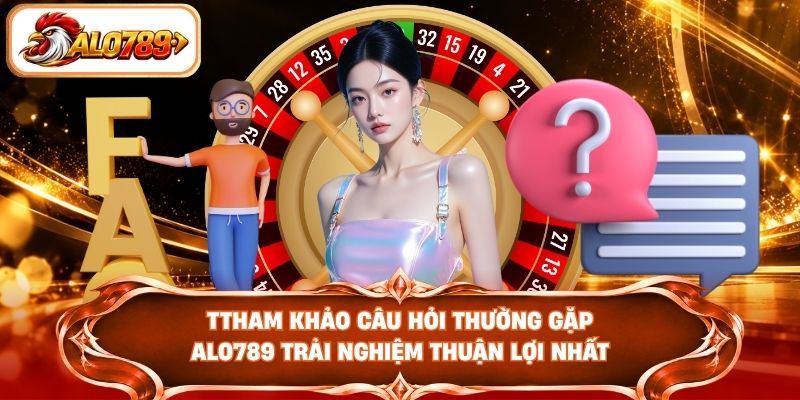Tham khảo câu hỏi thường gặp ALO789 trải nghiệm thuận lợi nhất