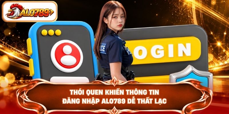 Thói quen khiến thông tin đăng nhập ALO789 dễ thất lạc