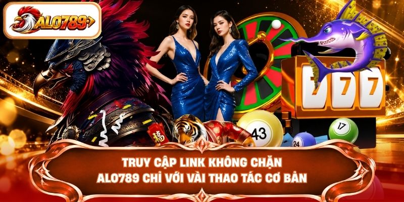 Truy cập link không chặn ALO789 chỉ với vài thao tác cơ bản